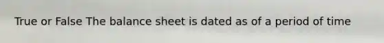 True or False The balance sheet is dated as of a period of time