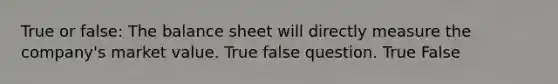 True or false: The balance sheet will directly measure the company's market value. True false question. True False