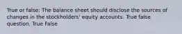 True or false: The balance sheet should disclose the sources of changes in the stockholders' equity accounts. True false question. True False