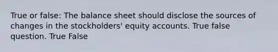 True or false: The balance sheet should disclose the sources of changes in the stockholders' equity accounts. True false question. True False