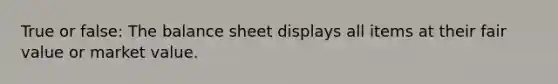 True or false: The balance sheet displays all items at their fair value or market value.