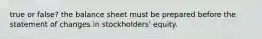 true or false? the balance sheet must be prepared before the statement of changes in stockholders' equity.