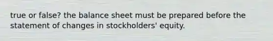 true or false? the balance sheet must be prepared before the statement of changes in stockholders' equity.