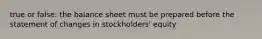 true or false: the balance sheet must be prepared before the statement of changes in stockholders' equity