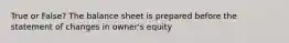 True or False? The balance sheet is prepared before the statement of changes in owner's equity