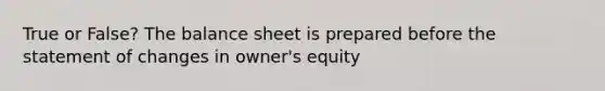 True or False? The balance sheet is prepared before the statement of changes in owner's equity