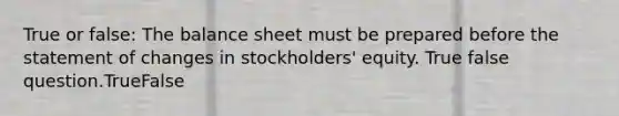 True or false: The balance sheet must be prepared before the statement of changes in stockholders' equity. True false question.TrueFalse