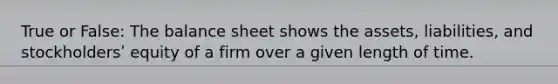 True or False: The balance sheet shows the assets, liabilities, and stockholdersʹ equity of a firm over a given length of time.