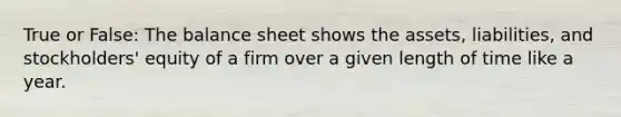 True or False: The balance sheet shows the assets, liabilities, and stockholders' equity of a firm over a given length of time like a year.