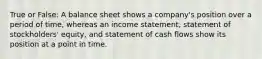 True or False: A balance sheet shows a company's position over a period of time, whereas an income statement, statement of stockholders' equity, and statement of cash flows show its position at a point in time.