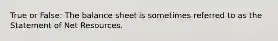 True or False: The balance sheet is sometimes referred to as the Statement of Net Resources.