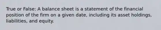 True or False: A balance sheet is a statement of the financial position of the firm on a given​ date, including its asset​ holdings, liabilities, and equity.