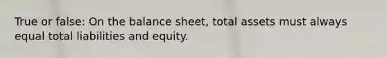 True or false: On the balance sheet, total assets must always equal total liabilities and equity.