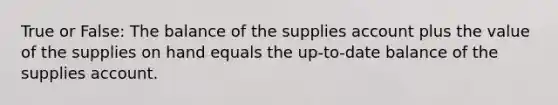 True or False: The balance of the supplies account plus the value of the supplies on hand equals the up-to-date balance of the supplies account.