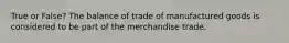 True or False? The balance of trade of manufactured goods is considered to be part of the merchandise trade.