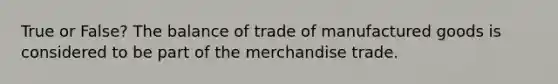 True or False? The balance of trade of manufactured goods is considered to be part of the merchandise trade.