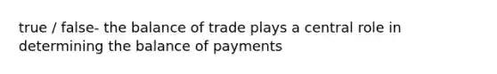 true / false- the balance of trade plays a central role in determining the balance of payments