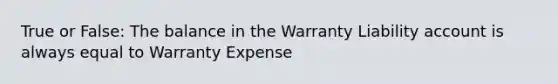 True or False: The balance in the Warranty Liability account is always equal to Warranty Expense