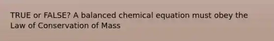 TRUE or FALSE? A balanced chemical equation must obey the Law of Conservation of Mass