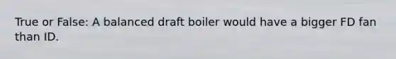 True or False: A balanced draft boiler would have a bigger FD fan than ID.