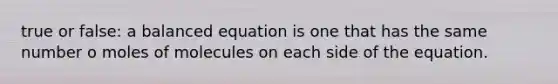 true or false: a balanced equation is one that has the same number o moles of molecules on each side of the equation.