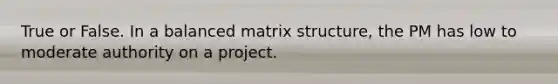 True or False. In a balanced matrix structure, the PM has low to moderate authority on a project.