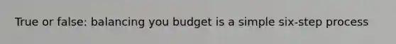 True or false: balancing you budget is a simple six-step process