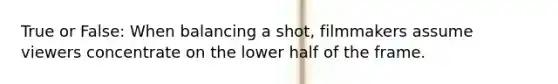 True or False: When balancing a shot, filmmakers assume viewers concentrate on the lower half of the frame.