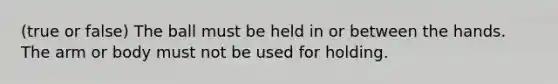 (true or false) The ball must be held in or between the hands. The arm or body must not be used for holding.