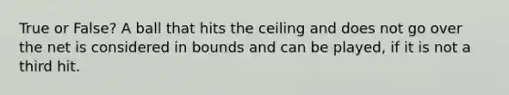 True or False? A ball that hits the ceiling and does not go over the net is considered in bounds and can be played, if it is not a third hit.