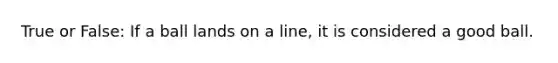 True or False: If a ball lands on a line, it is considered a good ball.