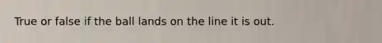 True or false if the ball lands on the line it is out.
