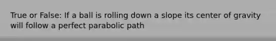 True or False: If a ball is rolling down a slope its center of gravity will follow a perfect parabolic path