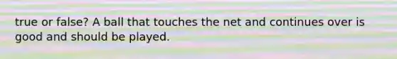 true or false? A ball that touches the net and continues over is good and should be played.