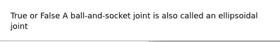 True or False A ball-and-socket joint is also called an ellipsoidal joint