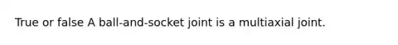 True or false A ball-and-socket joint is a multiaxial joint.