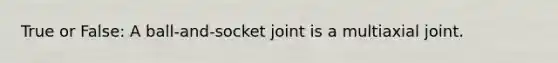 True or False: A ball-and-socket joint is a multiaxial joint.