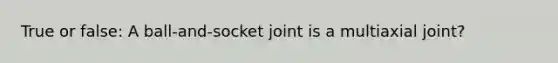 True or false: A ball-and-socket joint is a multiaxial joint?