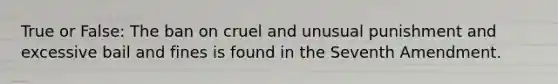 True or False: The ban on cruel and unusual punishment and excessive bail and fines is found in the Seventh Amendment.