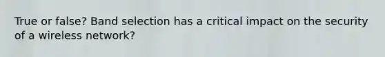 True or false? Band selection has a critical impact on the security of a wireless network?