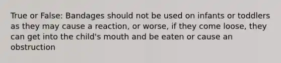 True or False: Bandages should not be used on infants or toddlers as they may cause a reaction, or worse, if they come loose, they can get into the child's mouth and be eaten or cause an obstruction