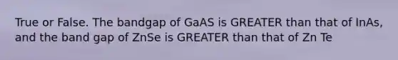 True or False. The bandgap of GaAS is GREATER than that of InAs, and the band gap of ZnSe is GREATER than that of Zn Te