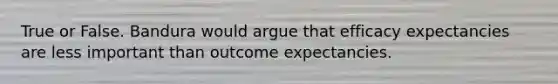 True or False. Bandura would argue that efficacy expectancies are less important than outcome expectancies.