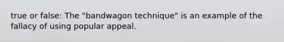 true or false: The "bandwagon technique" is an example of the fallacy of using popular appeal.