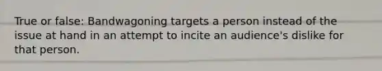 True or false: Bandwagoning targets a person instead of the issue at hand in an attempt to incite an audience's dislike for that person.