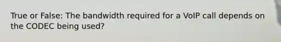 True or False: The bandwidth required for a VoIP call depends on the CODEC being used?