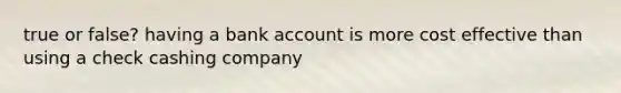 true or false? having a bank account is more cost effective than using a check cashing company