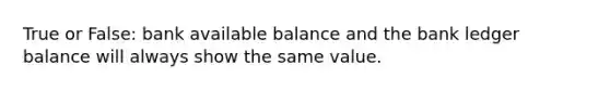 True or False: bank available balance and the bank ledger balance will always show the same value.