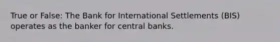 True or False: The Bank for International Settlements (BIS) operates as the banker for central banks.