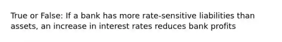 True or False: If a bank has more rate-sensitive liabilities than assets, an increase in interest rates reduces bank profits